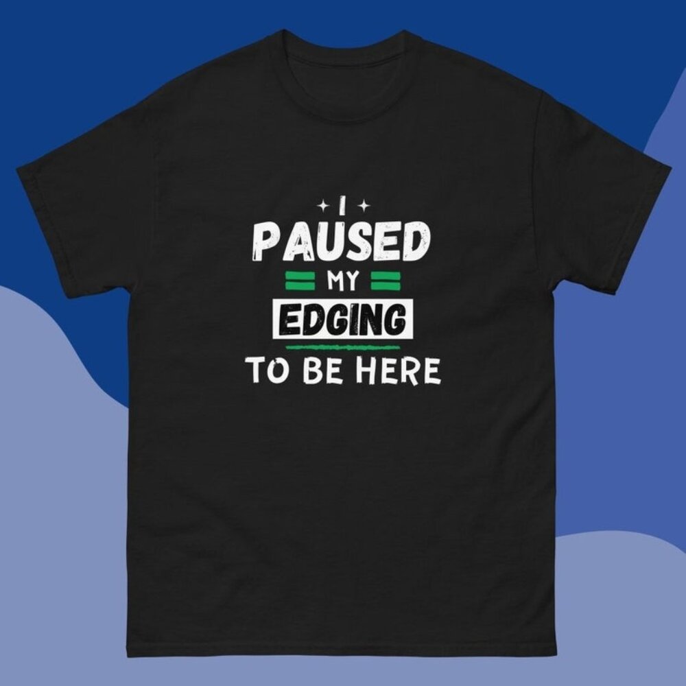 I Paused My Edging To Be Here T-Shirt, Funny Novelty Joke Gifts